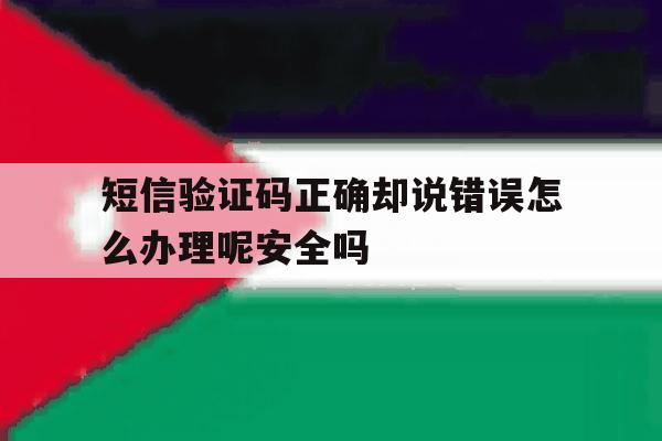 关于短信验证码正确却说错误怎么办理呢安全吗的信息 关于短信验证码正确却说错误怎么办理呢安全吗的信息