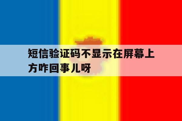 短信验证码不显示在屏幕上方咋回事儿呀的简单介绍 短信验证码不显示在屏幕上方咋回事儿呀的简单介绍