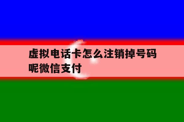 虚拟电话卡怎么注销掉号码呢微信支付 虚拟电话卡怎么注销掉号码呢微信支付