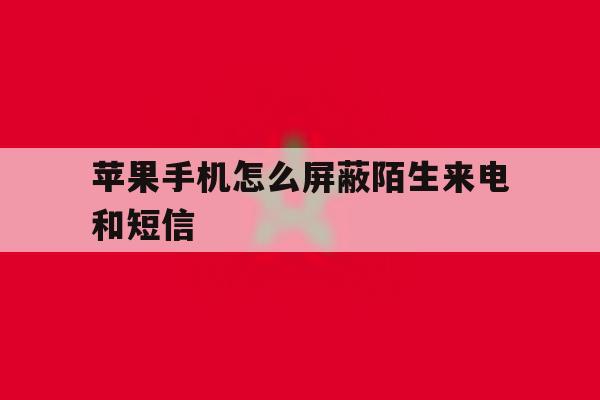 苹果手机怎么屏蔽陌生来电和短信 苹果手机怎么屏蔽陌生来电和短信