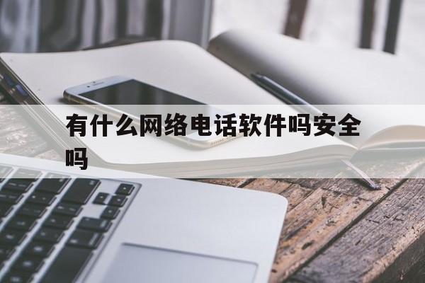 有什么网络电话软件吗安全吗 有什么网络电话软件吗安全吗