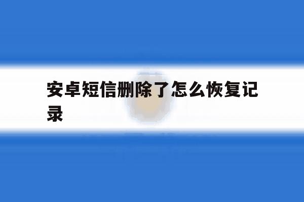 安卓短信删除了怎么恢复记录 安卓短信删除了怎么恢复记录