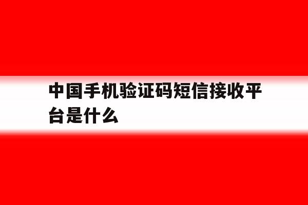 中国手机验证码短信接收平台是什么 中国手机验证码短信接收平台是什么