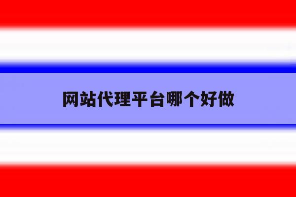 网站代理平台哪个好做 网站代理平台哪个好做