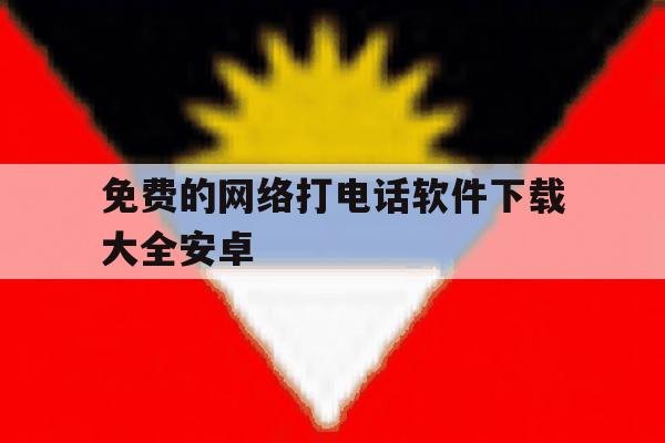 免费的网络打电话软件下载大全安卓 免费的网络打电话软件下载大全安卓