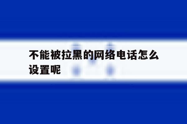 不能被拉黑的网络电话怎么设置呢 不能被拉黑的网络电话怎么设置呢