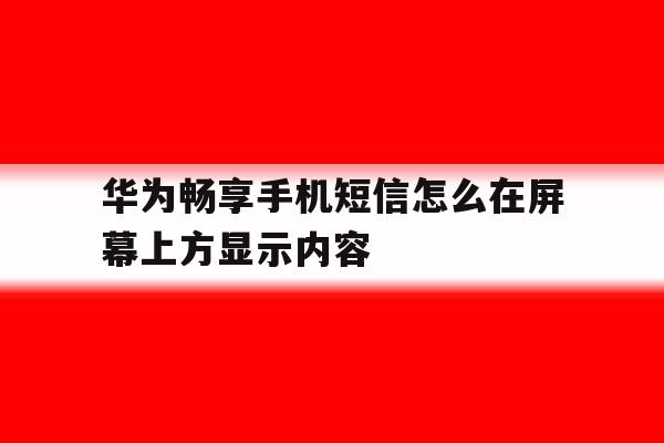 华为畅享手机短信怎么在屏幕上方显示内容 华为畅享手机短信怎么在屏幕上方显示内容