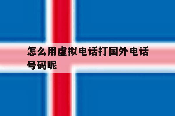 怎么用虚拟电话打国外电话号码呢 怎么用虚拟电话打国外电话号码呢