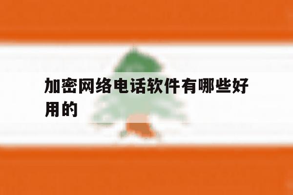 加密网络电话软件有哪些好用的 加密网络电话软件有哪些好用的