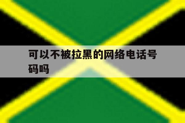 可以不被拉黑的网络电话号码吗 可以不被拉黑的网络电话号码吗