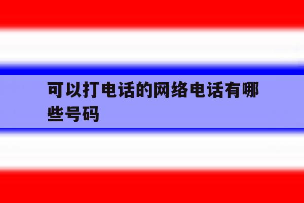 可以打电话的网络电话有哪些号码 可以打电话的网络电话有哪些号码