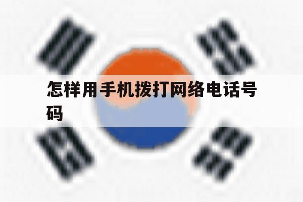 怎样用手机拨打网络电话号码 怎样用手机拨打网络电话号码