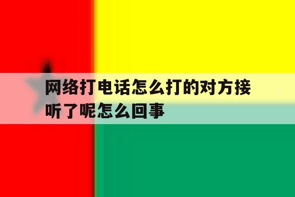 包含网络打电话怎么打的对方接听了呢怎么回事的词条 包含网络打电话怎么打的对方接听了呢怎么回事的词条