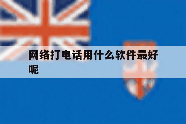 网络打电话用什么软件最好呢 网络打电话用什么软件最好呢