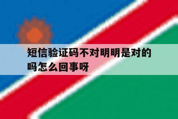 关于短信验证码不对明明是对的吗怎么回事呀的信息 关于短信验证码不对明明是对的吗怎么回事呀的信息
