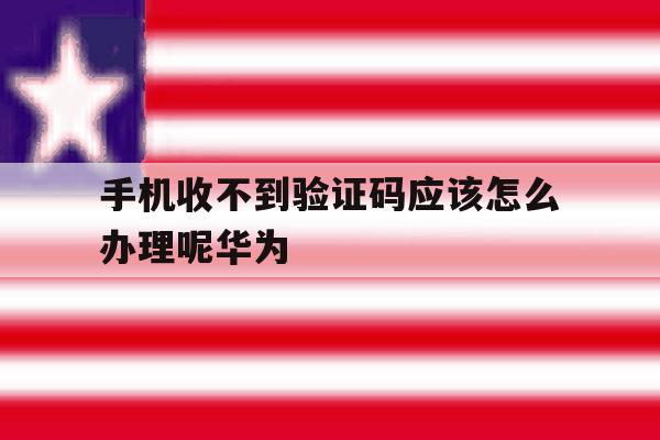 手机收不到验证码应该怎么办理呢华为 手机收不到验证码应该怎么办理呢华为