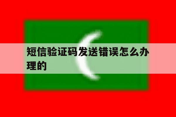 短信验证码发送错误怎么办理的 短信验证码发送错误怎么办理的