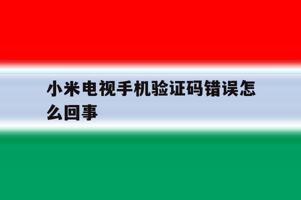 小米电视手机验证码错误怎么回事 小米电视手机验证码错误怎么回事