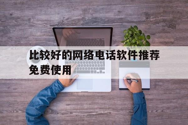 比较好的网络电话软件推荐免费使用的简单介绍 比较好的网络电话软件推荐免费使用的简单介绍