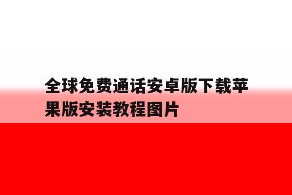 关于全球免费通话安卓版下载苹果版安装教程图片的信息 关于全球免费通话安卓版下载苹果版安装教程图片的信息