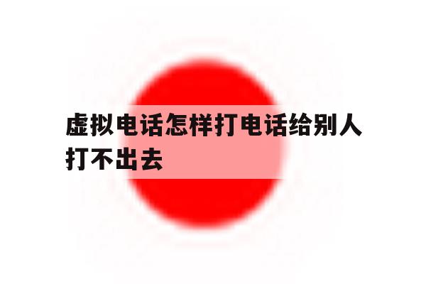 虚拟电话怎样打电话给别人打不出去 虚拟电话怎样打电话给别人打不出去