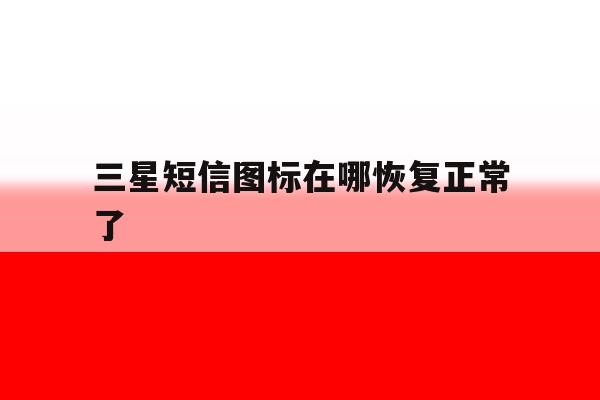 三星短信图标在哪恢复正常了 三星短信图标在哪恢复正常了