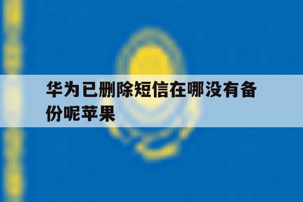 华为已删除短信在哪没有备份呢苹果 华为已删除短信在哪没有备份呢苹果