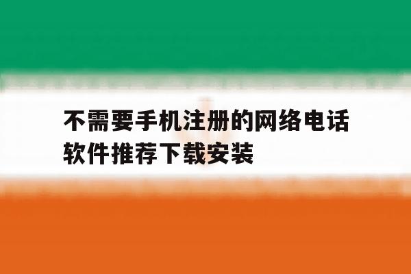 包含不需要手机注册的网络电话软件推荐下载安装的词条