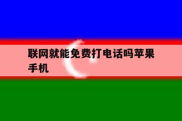联网就能免费打电话吗苹果手机 联网就能免费打电话吗苹果手机