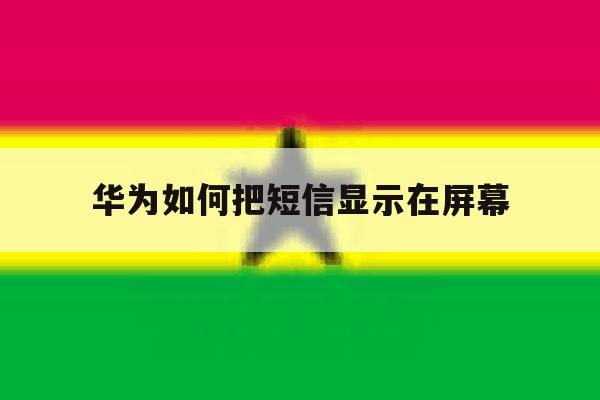 华为如何把短信显示在屏幕 华为如何把短信显示在屏幕