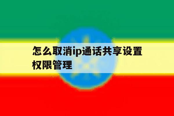 怎么取消ip通话共享设置权限管理 怎么取消ip通话共享设置权限管理