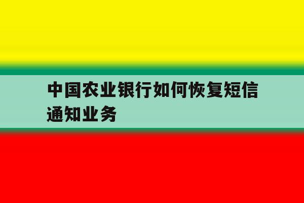 中国农业银行如何恢复短信通知业务 中国农业银行如何恢复短信通知业务