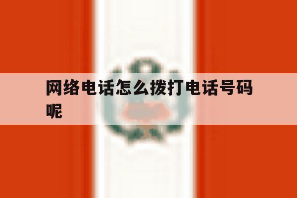 网络电话怎么拨打电话号码呢 网络电话怎么拨打电话号码呢