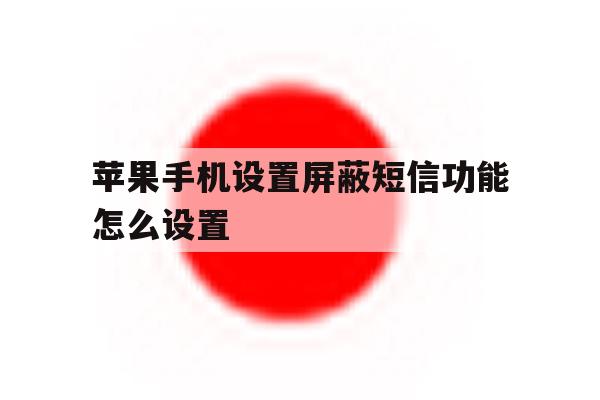 苹果手机设置屏蔽短信功能怎么设置 苹果手机设置屏蔽短信功能怎么设置