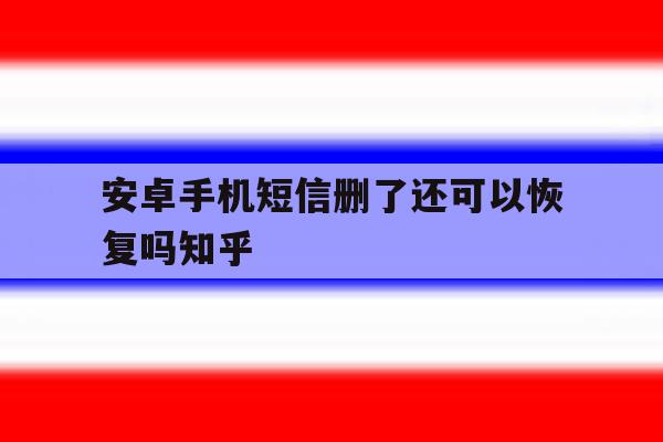 安卓手机短信删了还可以恢复吗知乎 安卓手机短信删了还可以恢复吗知乎