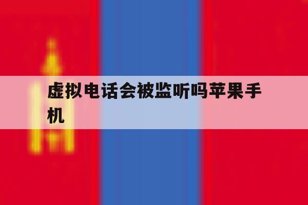 虚拟电话会被监听吗苹果手机 虚拟电话会被监听吗苹果手机