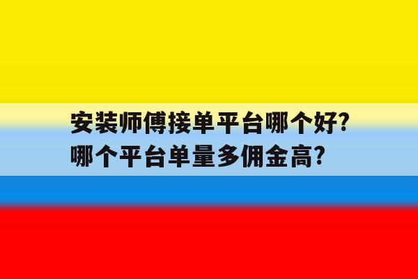 包含安装师傅接单平台哪个好?哪个平台单量多佣金高?的词条 包含安装师傅接单平台哪个好?哪个平台单量多佣金高?的词条