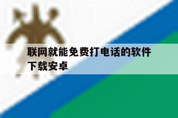 联网就能免费打电话的软件下载安卓 联网就能免费打电话的软件下载安卓