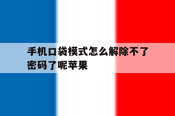 手机口袋模式怎么解除不了密码了呢苹果 手机口袋模式怎么解除不了密码了呢苹果