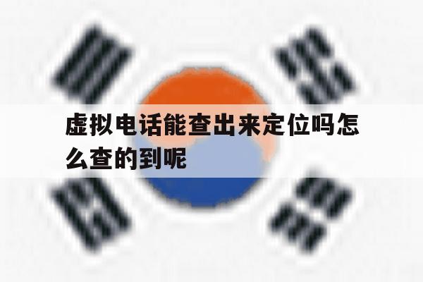 虚拟电话能查出来定位吗怎么查的到呢的简单介绍 虚拟电话能查出来定位吗怎么查的到呢的简单介绍