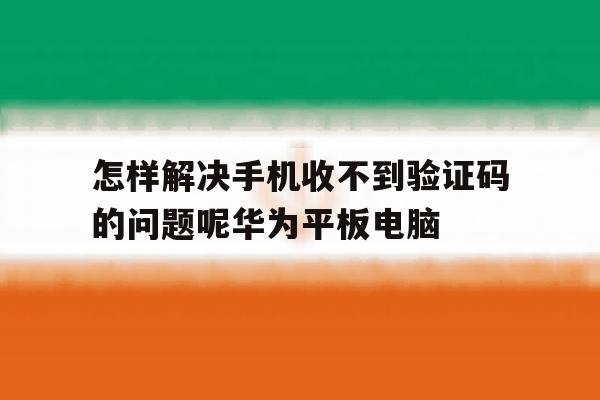 怎样解决手机收不到验证码的问题呢华为平板电脑的简单介绍 怎样解决手机收不到验证码的问题呢华为平板电脑的简单介绍
