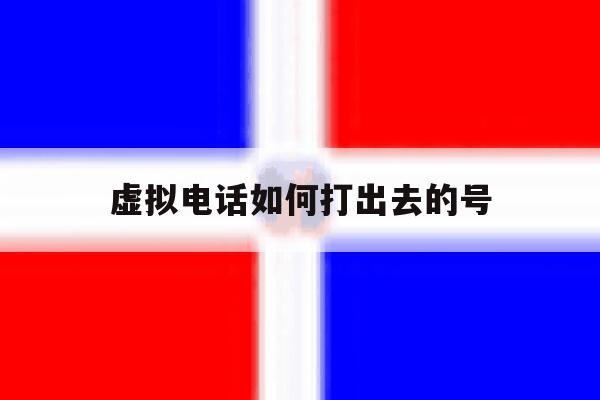 虚拟电话如何打出去的号 虚拟电话如何打出去的号