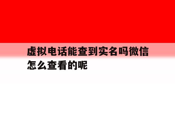 虚拟电话能查到实名吗微信怎么查看的呢的简单介绍 虚拟电话能查到实名吗微信怎么查看的呢的简单介绍