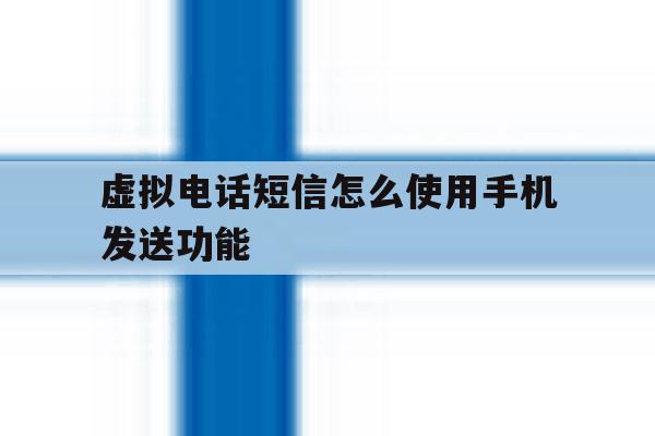 虚拟电话短信怎么使用手机发送功能 虚拟电话短信怎么使用手机发送功能
