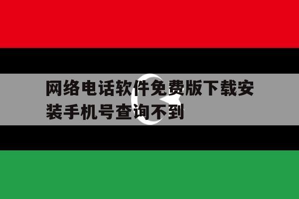 关于网络电话软件免费版下载安装手机号查询不到的信息 关于网络电话软件免费版下载安装手机号查询不到的信息