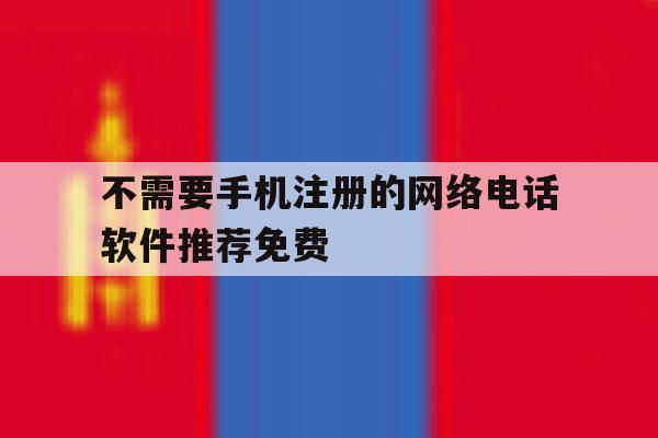 不需要手机注册的网络电话软件推荐免费 不需要手机注册的网络电话软件推荐免费