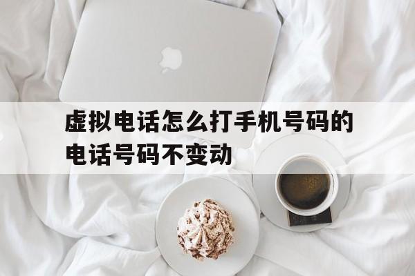 虚拟电话怎么打手机号码的电话号码不变动 虚拟电话怎么打手机号码的电话号码不变动