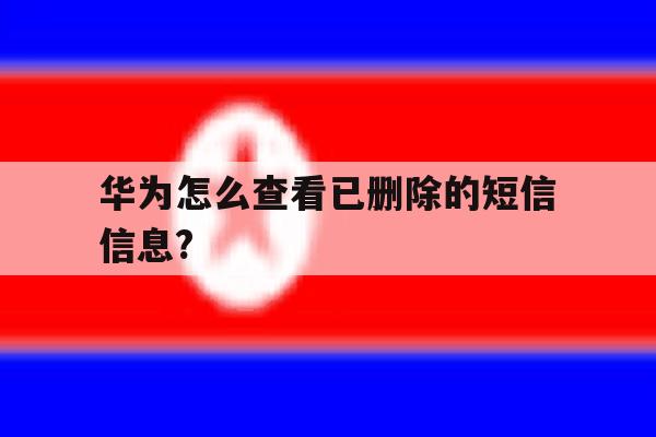 华为怎么查看已删除的短信信息? 华为怎么查看已删除的短信信息?