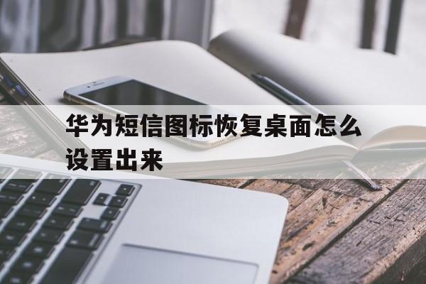 华为短信图标恢复桌面怎么设置出来 华为短信图标恢复桌面怎么设置出来
