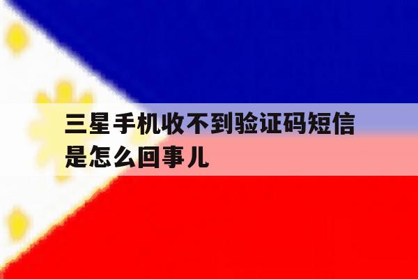 三星手机收不到验证码短信是怎么回事儿 三星手机收不到验证码短信是怎么回事儿